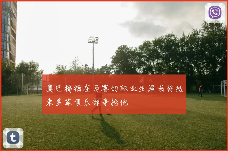奥巴梅扬在马赛的职业生涯或将结束多家俱乐部争抢他