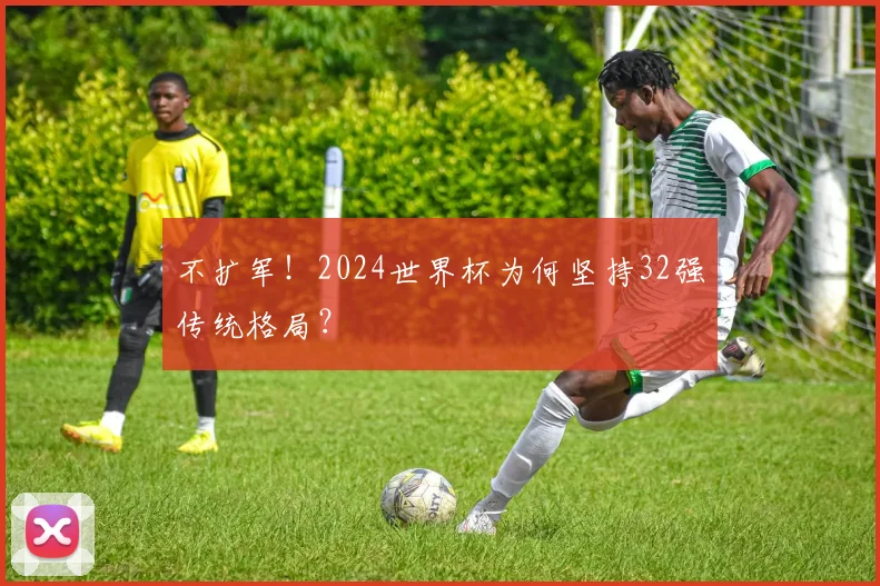 不扩军！2024世界杯为何坚持32强传统格局？