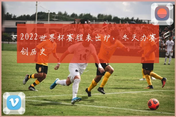 2022世界杯赛程表出炉，冬天办赛创历史