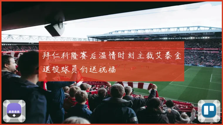 拜仁科隆赛后温情时刻主裁艾泰金退役球员们送祝福