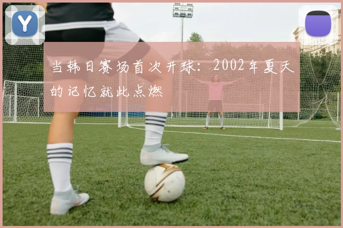 当韩日赛场首次开球：2002年夏天的记忆就此点燃