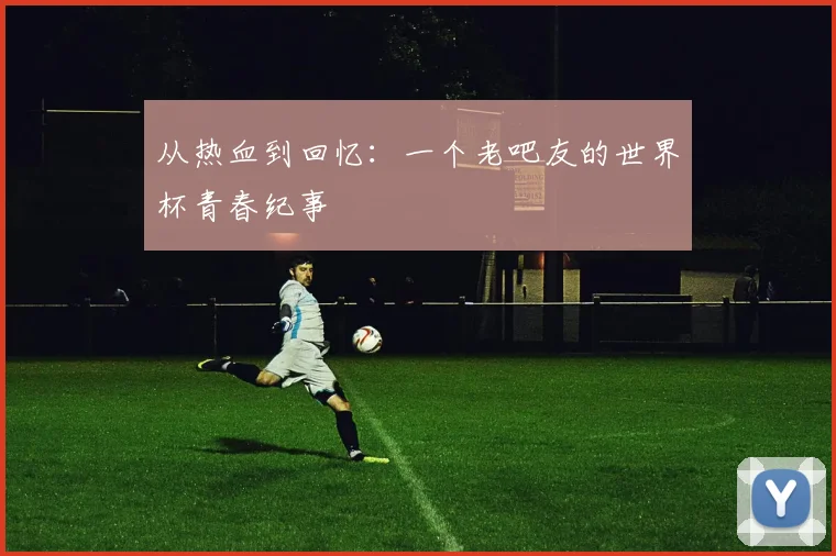 从热血到回忆：一个老吧友的世界杯青春纪事