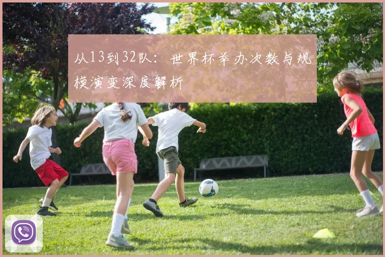 从13到32队：世界杯举办次数与规模演变深度解析
