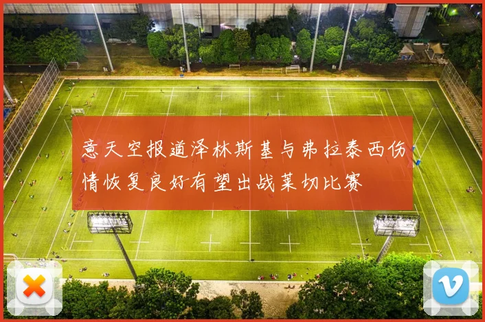 意天空报道泽林斯基与弗拉泰西伤情恢复良好有望出战莱切比赛