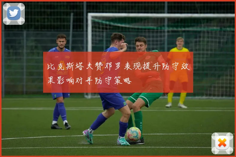 比克斯塔夫赞邓罗表现提升防守效果影响对手防守策略