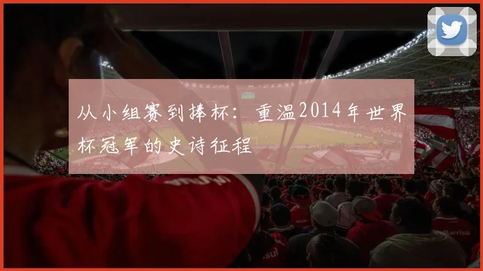 从小组赛到捧杯：重温2014年世界杯冠军的史诗征程