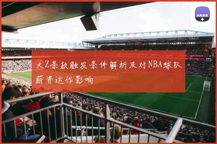 大Z条款触发条件解析及对NBA球队薪资运作影响